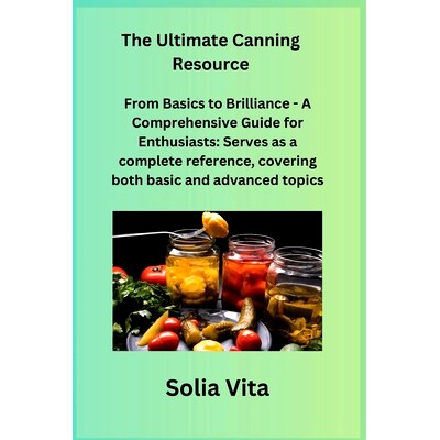 预订 The Ultimate Canning Resource: From Basics to Brilliance - A Comprehensive Guide for Enthusiasts: Serves as a compl