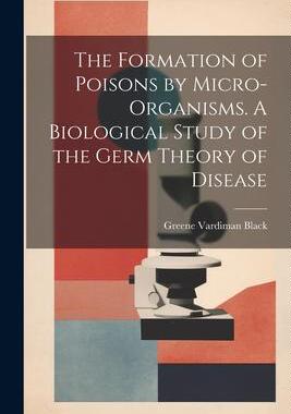 [预订]The Formation of Poisons by Micro-Organisms. A Biological Study of the Germ Theory of Disease 9781022027909