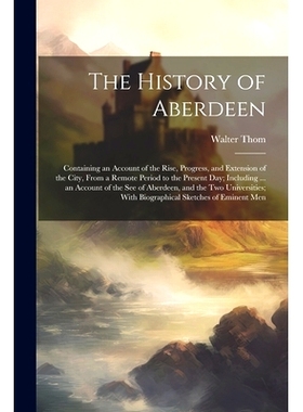 预订 The History of Aberdeen: Containing an Account of the Rise, Progress, and Extension of the City, From a Remote Peri
