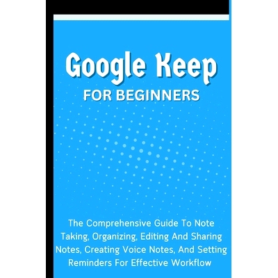 预订 Google Keep For Beginners: The Comprehensive Guide To Note Taking, Organizing, Editing And Sharing Notes, Creating