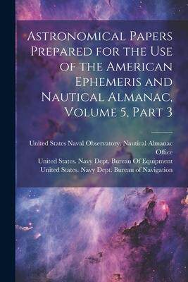 [预订]Astronomical Papers Prepared for the Use of the American Ephemeris and Nautical Almanac, Volume 5, p 9781021666741