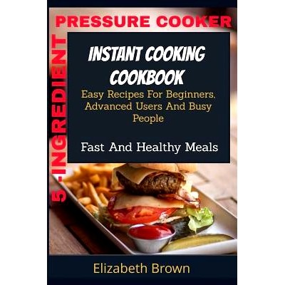 预订 5 -Ingredient Pressure Cooker Instant Cooking Cookbook: Easy Recipes For Beginners, Advanced Users And Busy People