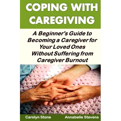 预订 Coping With Caregiving: A Beginner’s Guide to Becoming a Caregiver for Your Loved Ones Without Suffering from Care