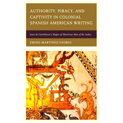 预订 Authority, Piracy, and Captivity in Colonial Spanish American Writing: Juan de Castellanos’s Elegies of Illustriou