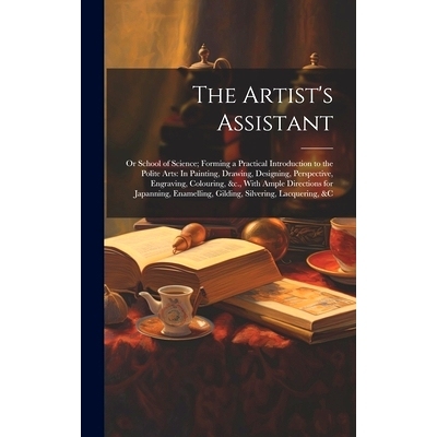 预订 The Artist’s Assistant: Or School of Science; Forming a Practical Introduction to the Polite Arts: In Painting, Dr