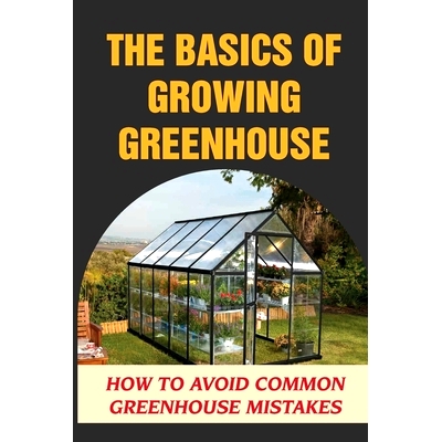 预订 The Basics Of Growing Greenhouse: How To Avoid Common Greenhouse Mistakes: Greenhouse Growing Plan: 9798487098771