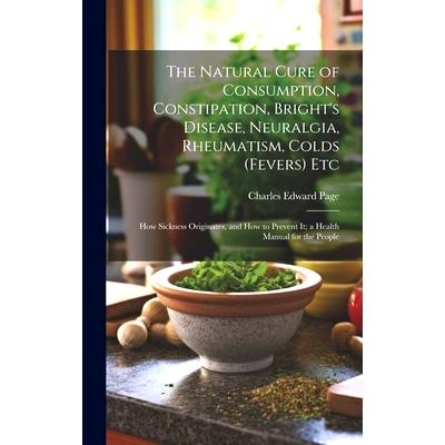 预订 The Natural Cure of Consumption, Constipation, Bright’s Disease, Neuralgia, Rheumatism, Colds (Fevers) Etc: How Si