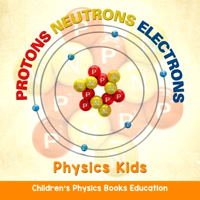预订 Protons Neutrons Electrons: Physics Kids - Children’s Physics Books Education: 9781682806128