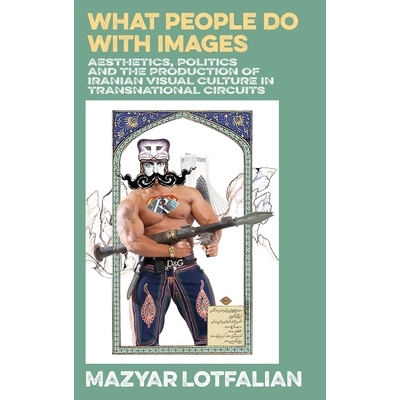 预订 What People do with Images: Aesthetics, Politics and the Production of Iranian Visual Culture in Transnational Circ