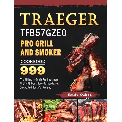 预订 Traeger TFB57GZEO Pro Grill and Smoker Cookbook 999: The Ultimate Guide For Beginners With 999 Days Easy-To-Replica