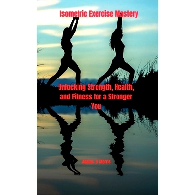 预订 Isometric Exercise Mastery: Unlocking Strength, Health, and Fitness for a Stronger You: 9798867672577
