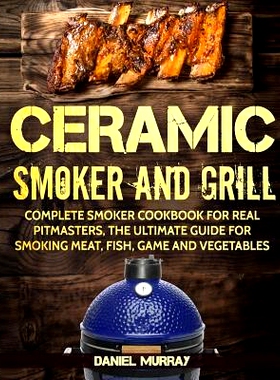 预订 Ceramic Smoker and Grill: Complete Smoker Cookbook for Real Pitmasters, The Ultimate Guide for Smoking Meat, Fish,
