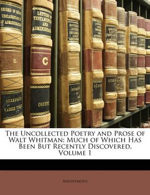 The Uncollected Poetry and Prose of Walt Whitman: Much of Which Has Been But Recently Discovered, Vo