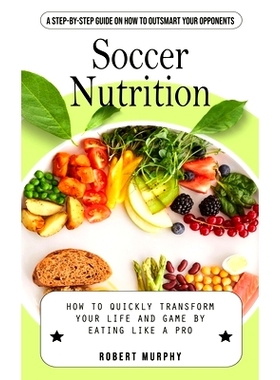 预订 Soccer Nutrition: A Step-by-step Guide on How to Outsmart Your Opponents (How to Quickly Transform Your Life and Ga
