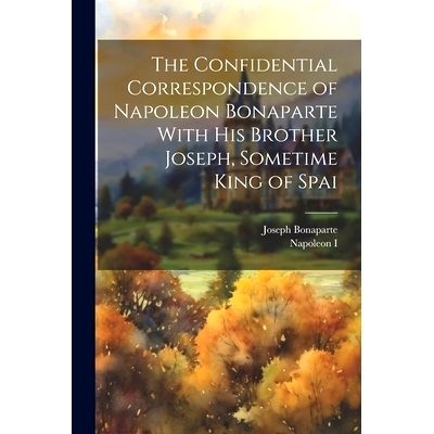 预订 The Confidential Correspondence of Napoleon Bonaparte With his Brother Joseph, Sometime King of Spai: 9781022045286