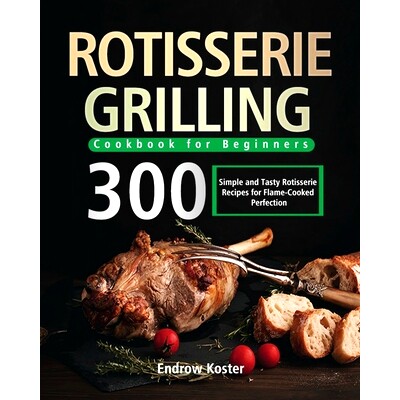 预订 Rotisserie Grilling Cookbook for Beginners: 300 Simple and Tasty Rotisserie Recipes for Flame-Cooked Perfection