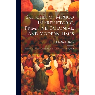 预订 Sketches of Mexico in Prehistoric, Primitive, Colonial, and Modern Times: Lectures at Syracuse University On the Gr