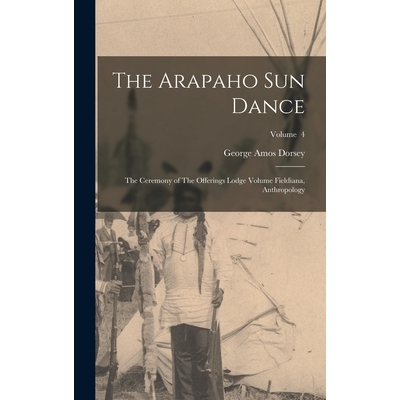 预订 The Arapaho sun Dance: The Ceremony of The Offerings Lodge Volume Fieldiana, Anthropology; Volume 4 9781016072601