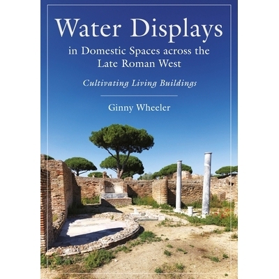 预订 Water Displays in Domestic Spaces Across the Late Roman West: Cultivating Living Buildings: Cultivating Living Buil