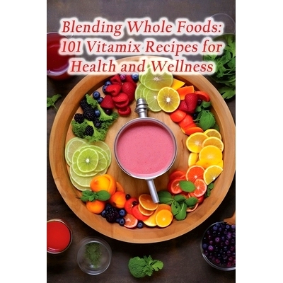 预订 Blending Whole Foods: 101 Vitamix Recipes for Health and Wellness: 9798859258062
