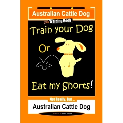 预订 Australian Cattle Dog Dog Training Book, Train Your Dog or Eat My Shorts, Not Really But... Australian Cattle Dog: