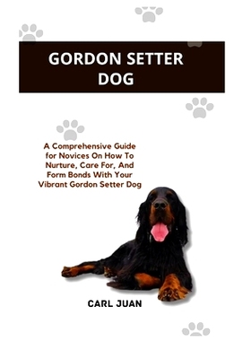 预订 Gordon Setter Dog: A Comprehensive Guide for Novices On How To Nurture, Care For, And Form Bonds With Your Vibrant