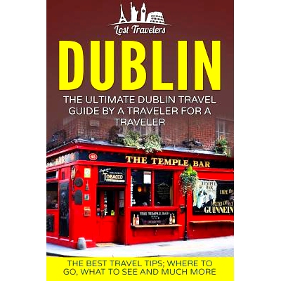 预订 Dublin: The Ultimate Dublin Travel Guide By A Traveler For A Traveler: The Best Travel Tips; Where To Go, What To S