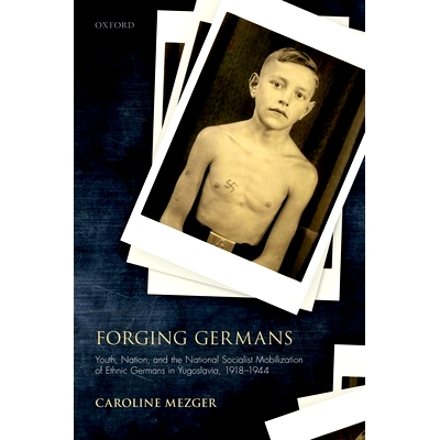 预订 Forging Germans: Youth, Nation, and the National Socialist Mobilization of Ethnic Germans in Yugoslavia, 1918-1944