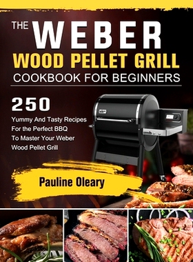 预订 The Weber Wood Pellet Grill Cookbook For Beginners: 250 Yummy And Tasty Recipes For the Perfect BBQ To Master Your