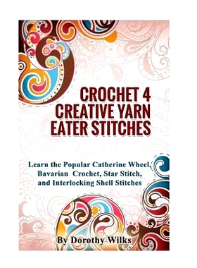预订 Crochet 4 Creative Yarn Eater Stitches: Learn the Popular Catherine Wheel, Bavarian Crochet, Star Stitch, and Inter