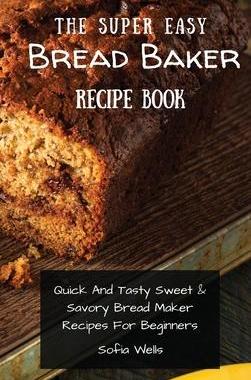 [预订]The Super Easy Bread Baker Recipe Book: Quick And Tasty Sweet & Savory Bread Maker Recipes For Begin 9781802697964