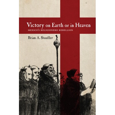 预订 Victory on Earth or in Heaven: Mexico’s Religionero Rebellion 人间还是天上的胜利：墨西哥的宗教叛乱: 9780826361271