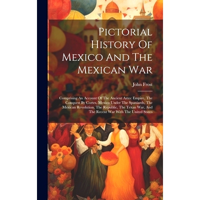 预订 Pictorial History Of Mexico And The Mexican War: Comprising An Account Of The Ancient Aztec Empire, The Conquest By