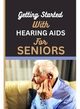 预订 Getting Started with Hearing AIDS for Seniors: A guide for seniors to understanding, Navigating and living with hea