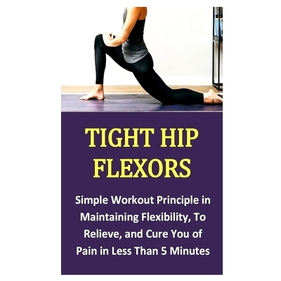 预订 Tight Hip Flexors: Simple Workout Principle in Maintaining Flexibility, To Relieve, and Cure You of Pain in Less Th
