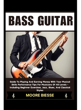 预订 Bass Guitar: Guide To Playing And Earning Money With Your Musical Skills Performance Tips For Musicians Of All Leve
