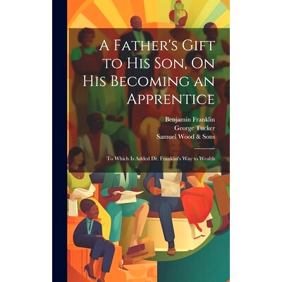预订 A Father’s Gift to His Son, On His Becoming an Apprentice: To Which Is Added Dr. Franklin’s Way to Wealth: 978102