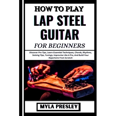 预订 How to Play Lap Steel Guitar for Beginners: Discover Pro Tips, Learn Essential Techniques, Chords, Rhythms, Soloing