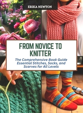预订 From Novice to Knitter: The Comprehensive Book Guide Essential Stitches, Socks, and Scarves for All Levels: 9798872