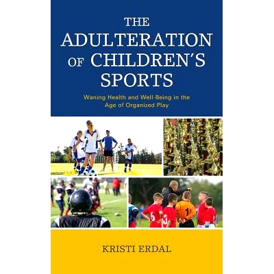预订 The Adulteration of Children’s Sports: Waning Health and Well-Being in the Age of Organized Play 儿童体育的掺假：