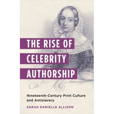 预订 The Rise of Celebrity Authorship: Nineteenth-Century Print Culture and Antislavery 9780231209717