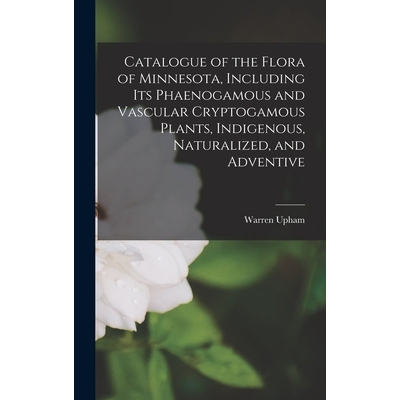 预订 Catalogue of the Flora of Minnesota, Including Its Phaenogamous and Vascular Cryptogamous Plants, Indigenous, Natur