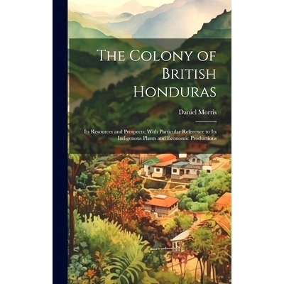 预订 The Colony of British Honduras: Its Resources and Prospects; With Particular Reference to Its Indigenous Plants and