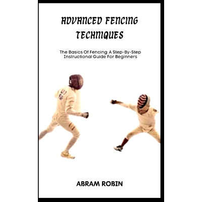 预订 Advanced Fencing Techniques: The Basics Of Fencing: A Step-By-Step Instructional Guide For Beginners: 9798397747561