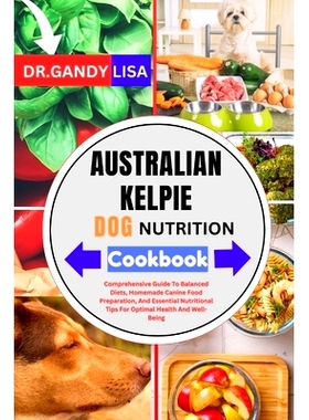 预订 AUSTRALIAN KELPIE DOG NUTRITION Cookbook: Comprehensive Guide To Balanced Diets, Homemade Canine Food Preparation,