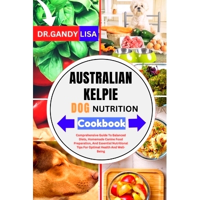 预订 AUSTRALIAN KELPIE DOG NUTRITION Cookbook: Comprehensive Guide To Balanced Diets, Homemade Canine Food Preparation,