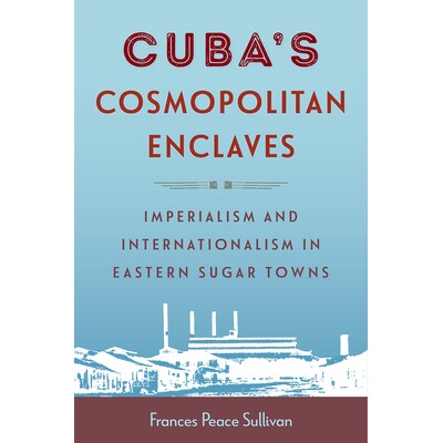 预订 Cuba’s Cosmopolitan Enclaves: Imperialism and Internationalism in Eastern Sugar Towns 古巴的国际化飞地：东部蔗糖城