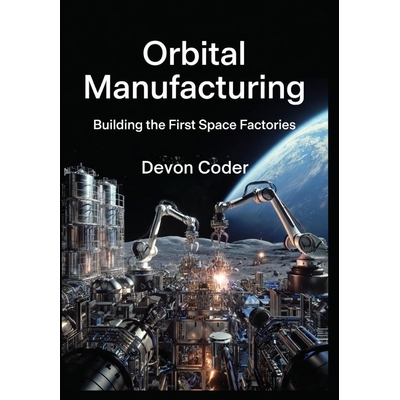 预订 Orbital Manufacturing: Building the First Space Factories: Commercial Strategies for Microgravity Production, Lunar