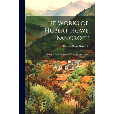 预订 The Works of Hubert Howe Bancroft: History of Central America: vol. III, 1801-1887: 9781022250499