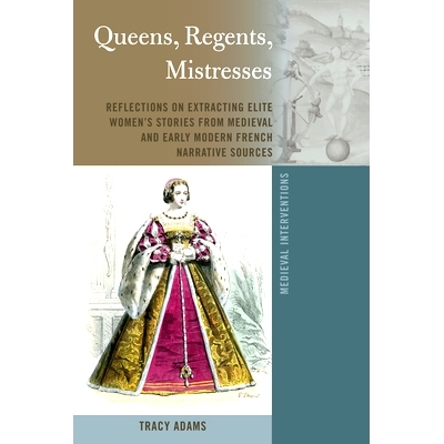 预订 Queens, Regents, Mistresses: Reflections on Extracting Elite Women’s Stories from Medieval and Early Modern French